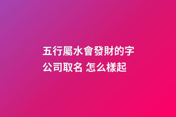 五行屬水會發財的字公司取名 怎么樣起-第1張-公司起名-玄機派